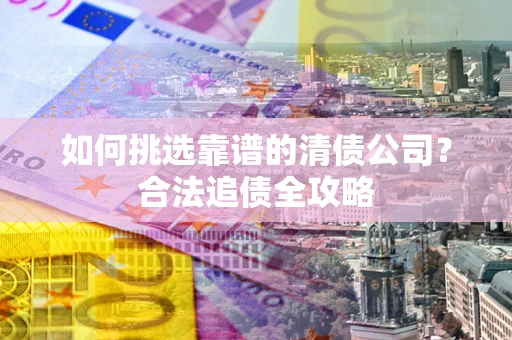 北京如何挑选靠谱的清债公司?合法追债全攻略 北京如何挑选靠谱的清债公司?合法追债全攻略