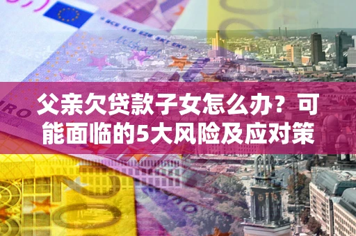 北京父亲欠贷款子女怎么办？可能面临的5大风险及应对策略