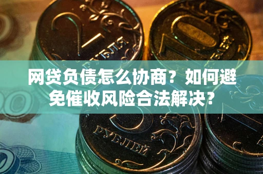 北京网贷负债怎么协商？如何避免催收风险合法解决？