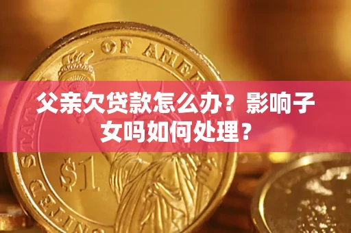 北京父亲欠贷款怎么办？影响子女吗如何处理？