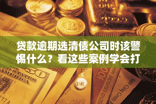 北京贷款逾期选清债公司时该警惕什么？看这些案例学会打翻身仗