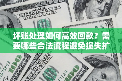 北京坏账处理如何高效回款？需要哪些合法流程避免损失扩大？