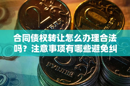 北京合同债权转让怎么办理合法吗？注意事项有哪些避免纠纷？