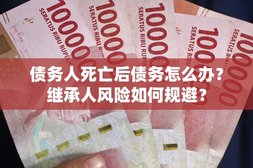 北京债务人死亡后债务怎么办？继承人风险如何规避？