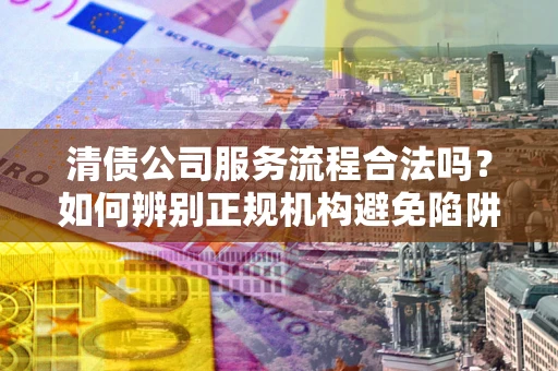 北京清债公司服务流程合法吗？如何辨别正规机构避免陷阱？