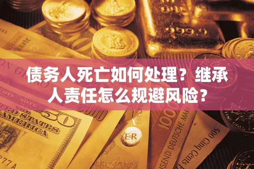 北京债务人死亡如何处理？继承人责任怎么规避风险？