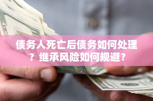 北京债务人死亡后债务如何处理？继承风险如何规避？