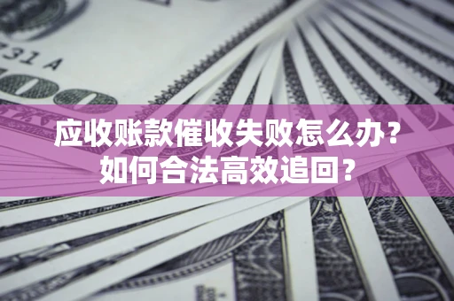 北京应收账款催收失败怎么办？如何合法高效追回？