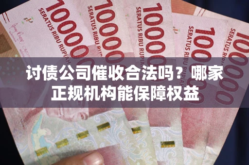 北京讨债公司催收合法吗？哪家正规机构能保障权益