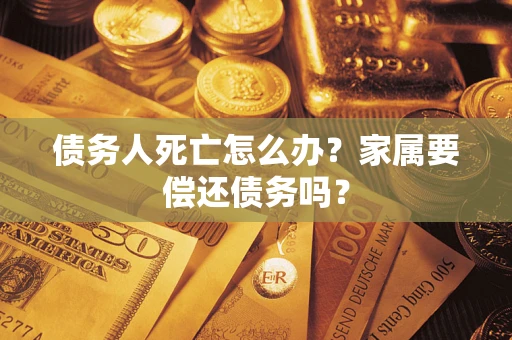 北京债务人死亡怎么办？家属要偿还债务吗？
