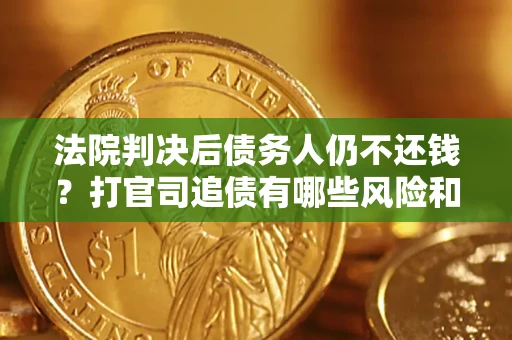 北京法院判决后债务人仍不还钱？打官司追债有哪些风险和技巧？