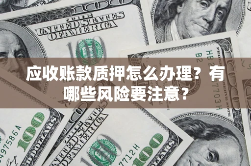 北京应收账款质押怎么办理？有哪些风险要注意？