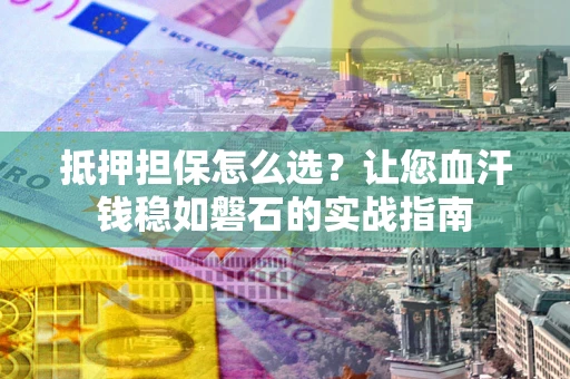 北京抵押担保怎么选？让您血汗钱稳如磐石的实战指南