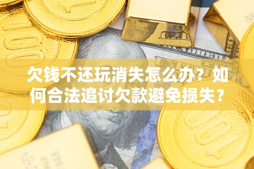 北京欠钱不还玩消失怎么办？如何合法追讨欠款避免损失？