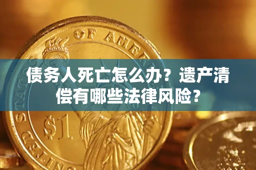 北京债务人死亡怎么办？遗产清偿有哪些法律风险？