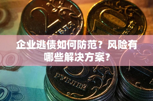 北京企业逃债如何防范？风险有哪些解决方案？