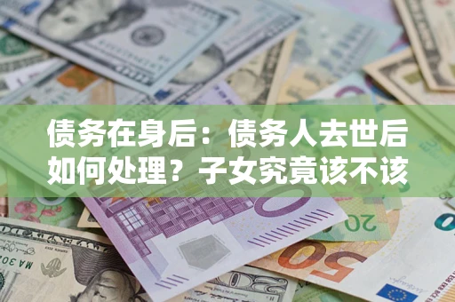 北京债务在身后：债务人去世后如何处理？子女究竟该不该还钱？
