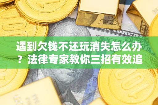 北京遇到欠钱不还玩消失怎么办？法律专家教你三招有效追债！