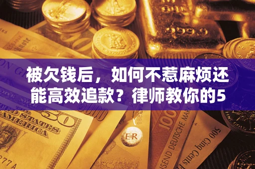 北京被欠钱后，如何不惹麻烦还能高效追款？律师教你的5步合法讨债法