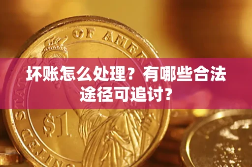 北京坏账怎么处理？有哪些合法途径可追讨？