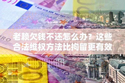北京老赖欠钱不还怎么办？这些合法维权方法比拘留更有效