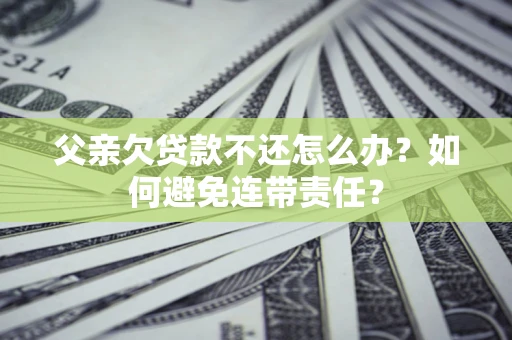 北京父亲欠贷款不还怎么办？如何避免连带责任？