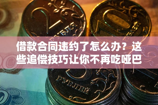 北京借款合同违约了怎么办？这些追偿技巧让你不再吃哑巴亏