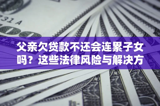 北京父亲欠贷款不还会连累子女吗？这些法律风险与解决方法要早知道！