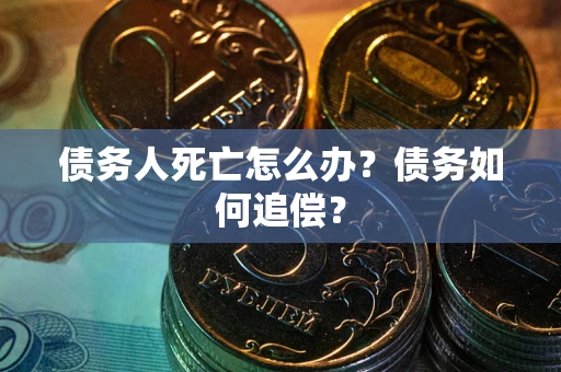 北京债务人死亡怎么办？债务如何追偿？