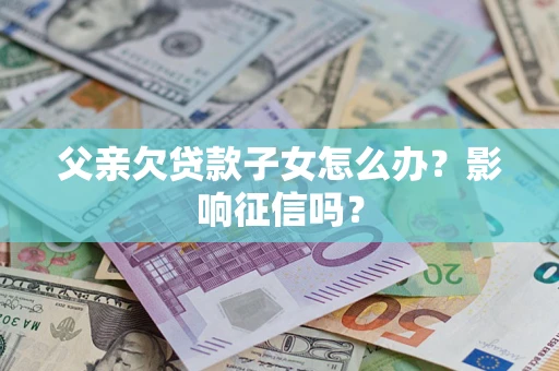 北京父亲欠贷款子女怎么办？影响征信吗？