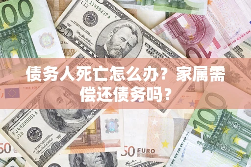 北京债务人死亡怎么办？家属需偿还债务吗？