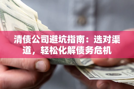 北京清债公司避坑指南：选对渠道，轻松化解债务危机