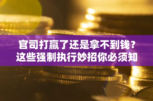 北京官司打赢了还是拿不到钱？这些强制执行妙招你必须知道