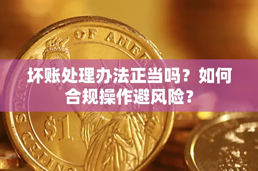北京坏账处理办法正当吗？如何合规操作避风险？