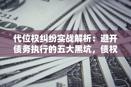 北京代位权纠纷实战解析：避开债务执行的五大黑坑，债权人必看指南