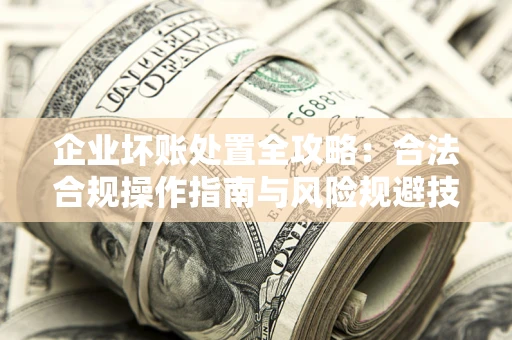 北京企业坏账处置全攻略：合法合规操作指南与风险规避技巧解析