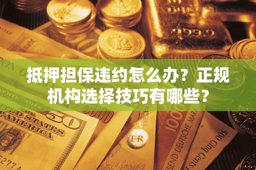 北京抵押担保违约怎么办？正规机构选择技巧有哪些？