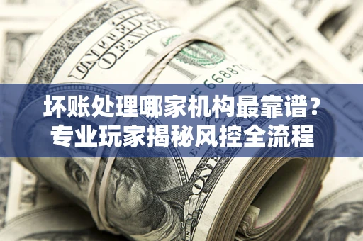 北京坏账处理哪家机构最靠谱？专业玩家揭秘风控全流程