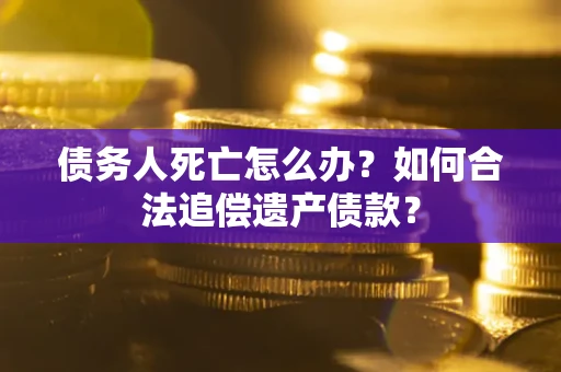 北京债务人死亡怎么办？如何合法追偿遗产债款？