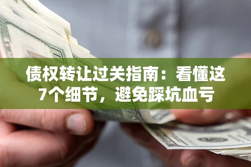北京债权转让过关指南：看懂这7个细节，避免踩坑血亏