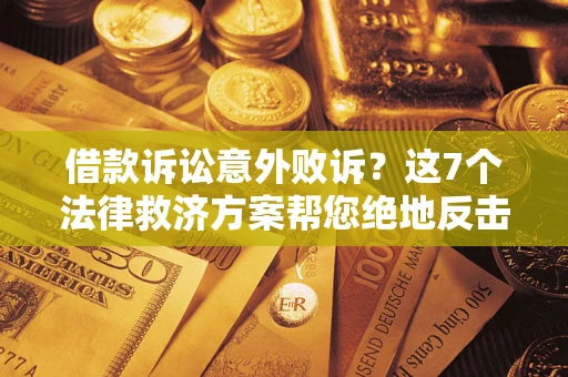 北京借款诉讼意外败诉？这7个法律救济方案帮您绝地反击！