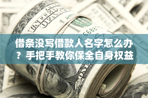 北京借条没写借款人名字怎么办？手把手教你保全自身权益