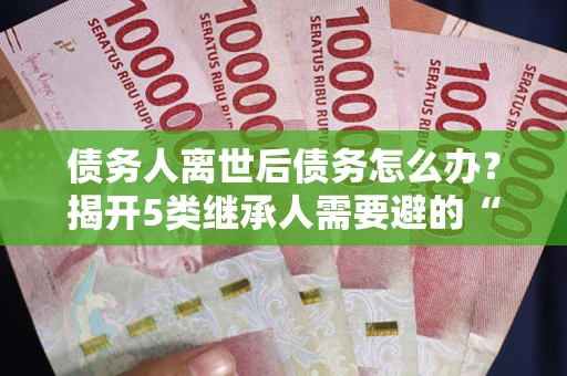 北京债务人离世后债务怎么办？揭开5类继承人需要避的“坑”