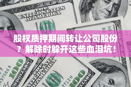 北京股权质押期间转让公司股份？解除时躲开这些血泪坑！