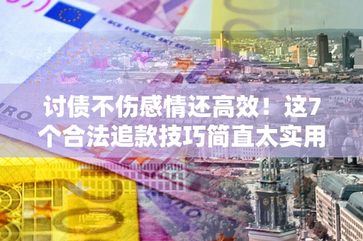 北京讨债不伤感情还高效！这7个合法追款技巧简直太实用