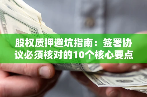 北京股权质押避坑指南：签署协议必须核对的10个核心要点