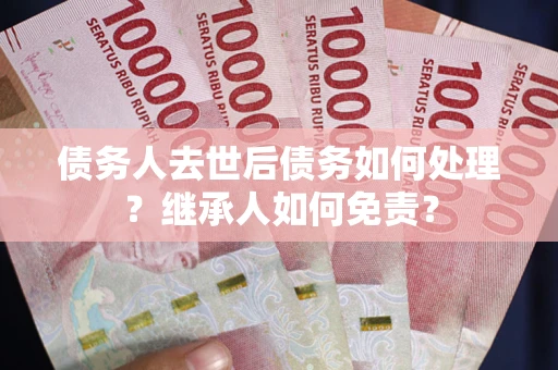 北京债务人去世后债务如何处理？继承人如何免责？