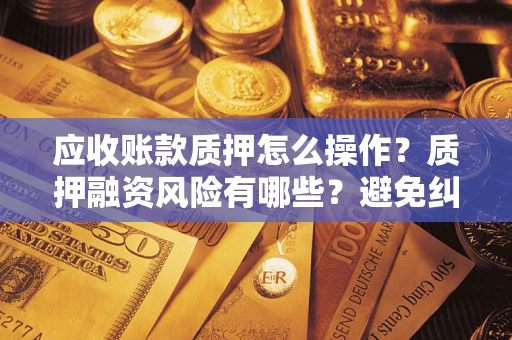北京应收账款质押怎么操作？质押融资风险有哪些？避免纠纷高效融资技巧