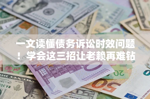 北京一文读懂债务诉讼时效问题！学会这三招让老赖再难钻空子