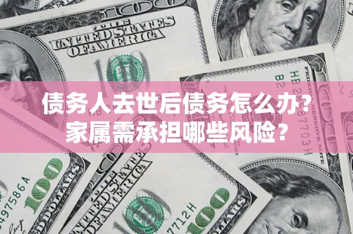 北京债务人去世后债务怎么办？家属需承担哪些风险？